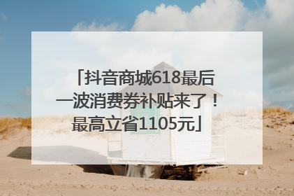 抖音商城618最后一波消费券补贴来了！最高立省1105元